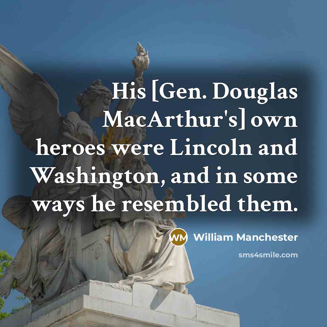 “His [Gen. Douglas MacArthur's] own heroes were Lincoln and Washington,…” quote by William Manchester