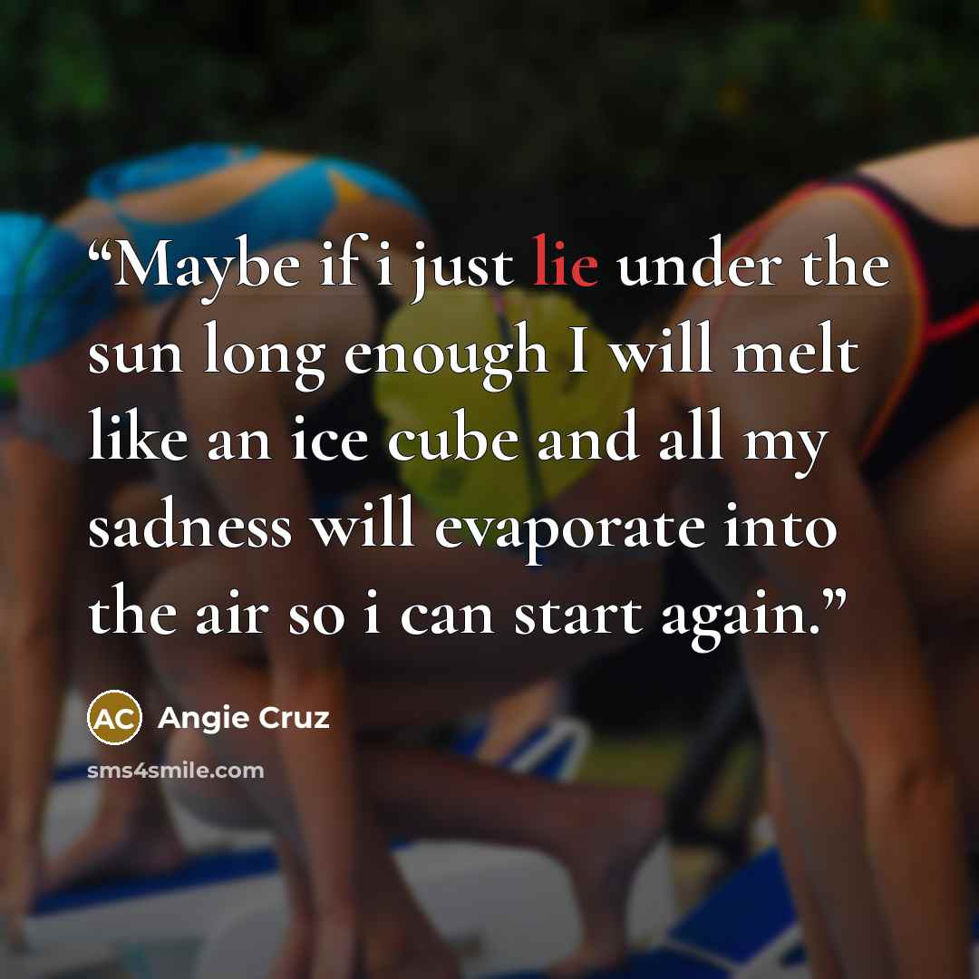“Maybe if i just lie under the sun long enough I will melt like an ice cube and all my sadness will evaporate into the air so i can start again.” quote by Angie Cruz