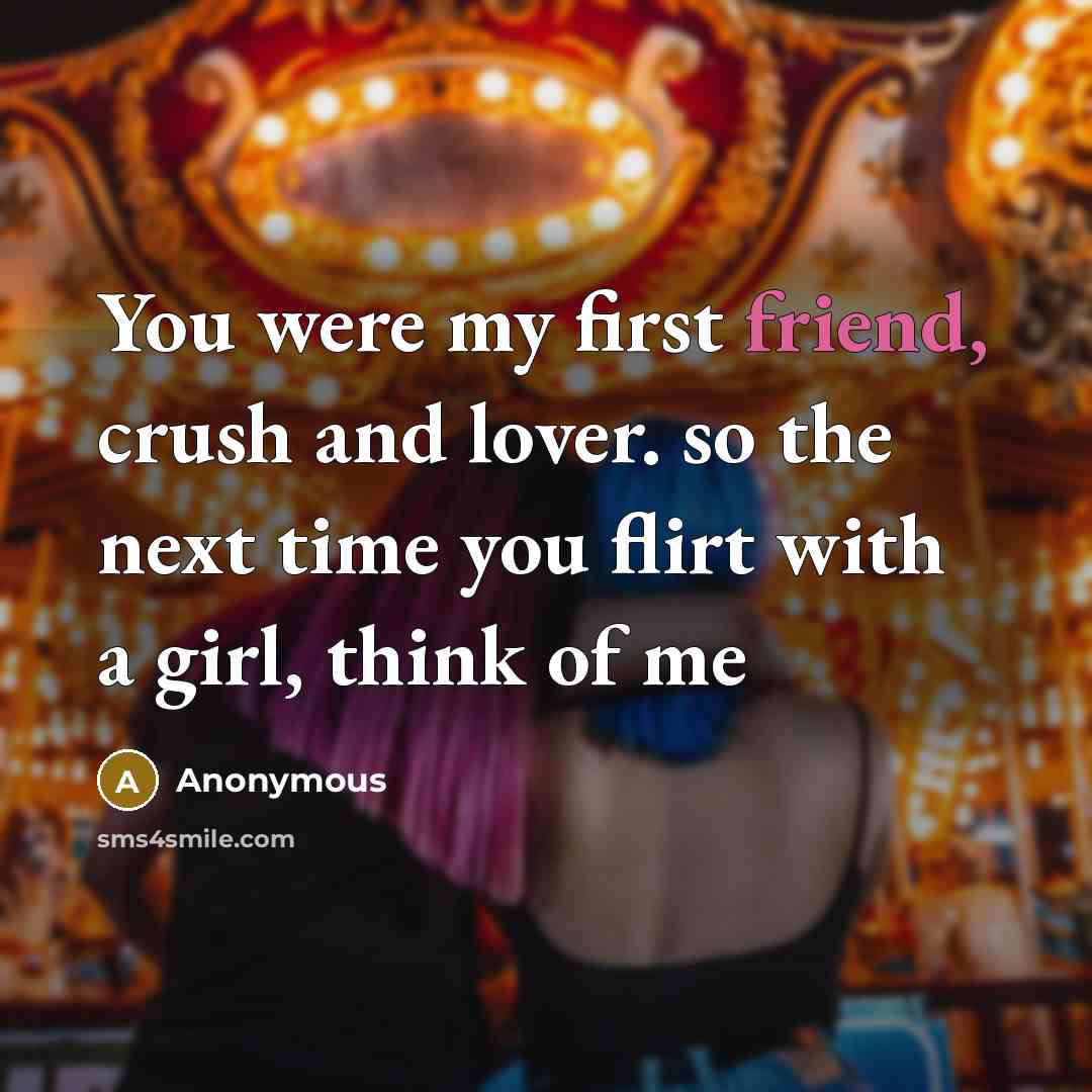 “You were my first friend, crush and lover. so the next time you flirt with a girl, think of me” quote by Anonymous