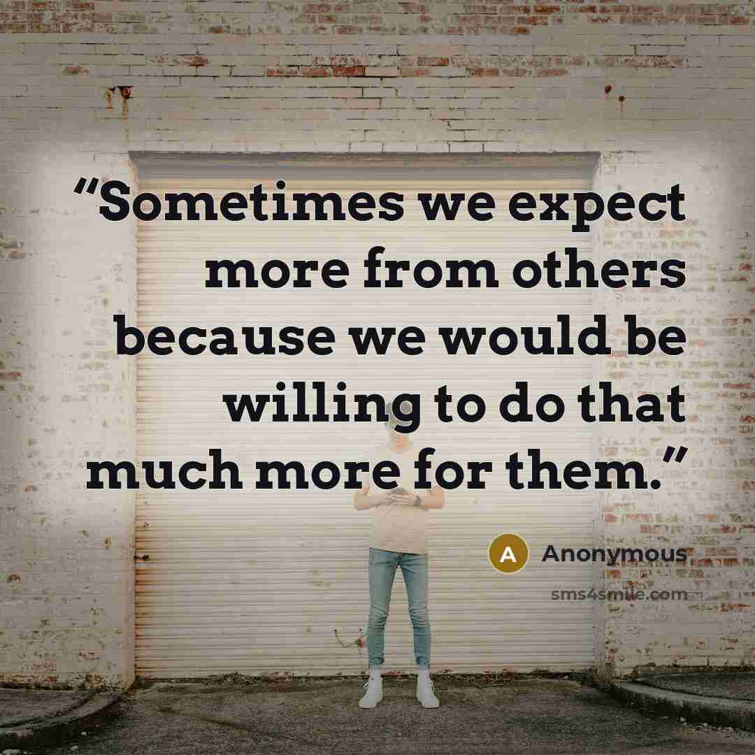 “Sometimes we expect more from others because we would be willing to do that much more for them.” quote by Anonymous