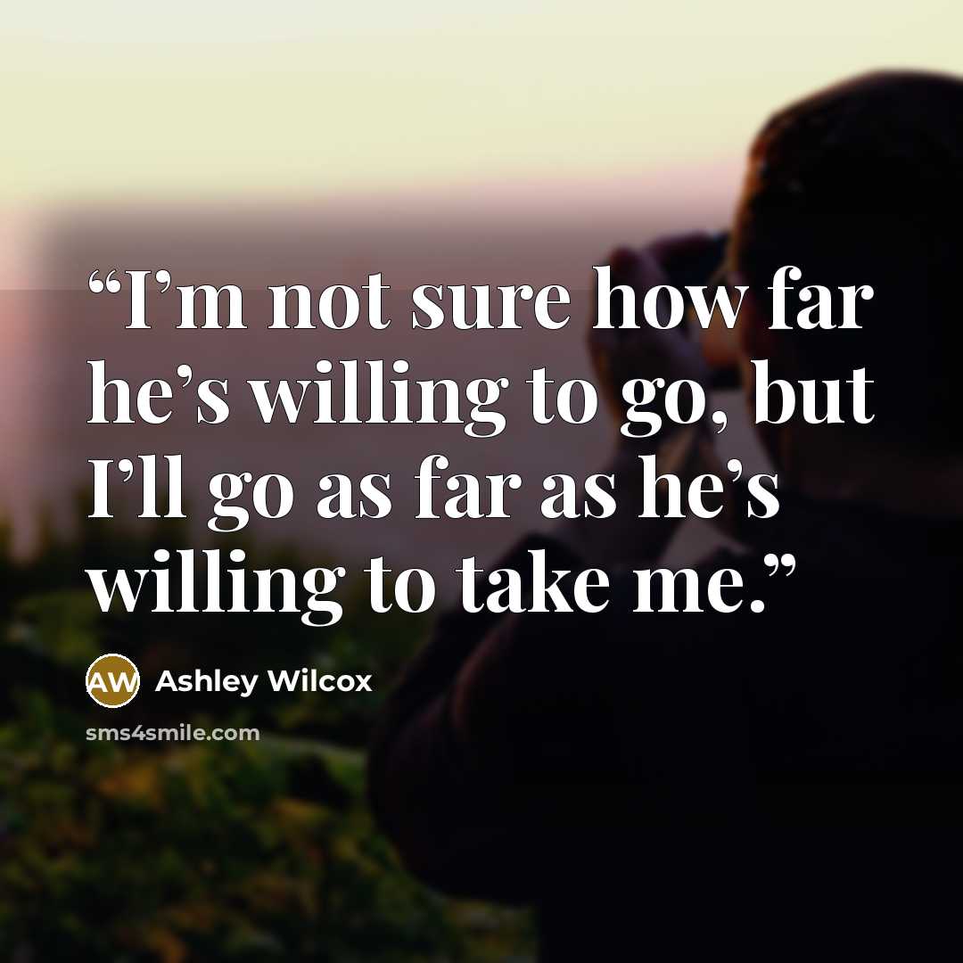 “I’m not sure how far he’s willing to go, but I’ll go as far as he’s willing to take me.” quote by Ashley Wilcox
