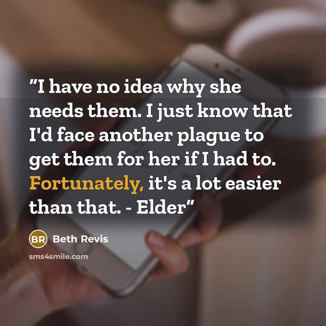 “I have no idea why she needs them. I just know that I'd face another plague to get them for her if I had to. Fortunately, it's a lot easier than that. - Elder” quote by Beth Revis