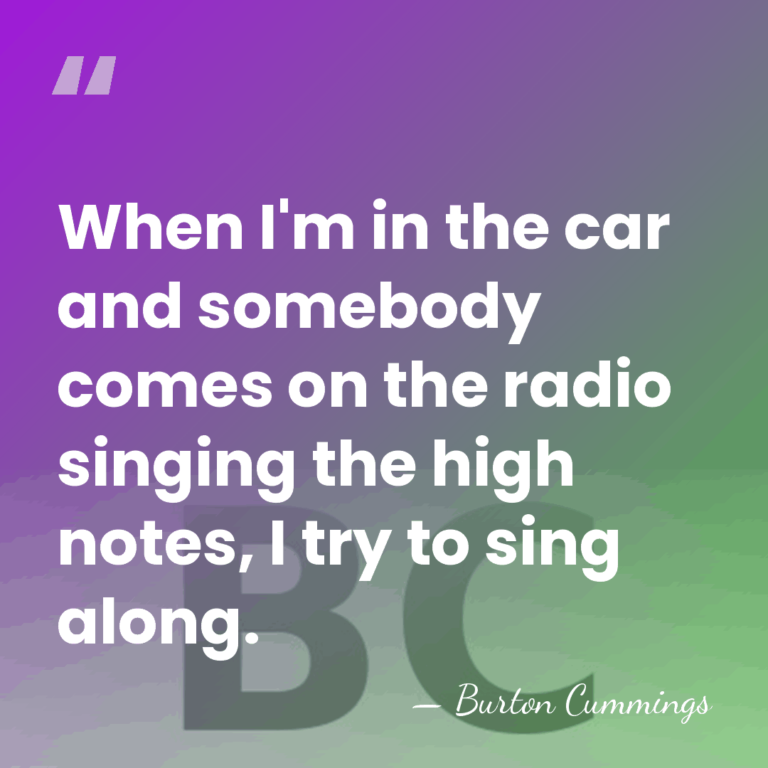 When I'm in the car and somebody comes on the radio singing&hellip; - Burton Cummings