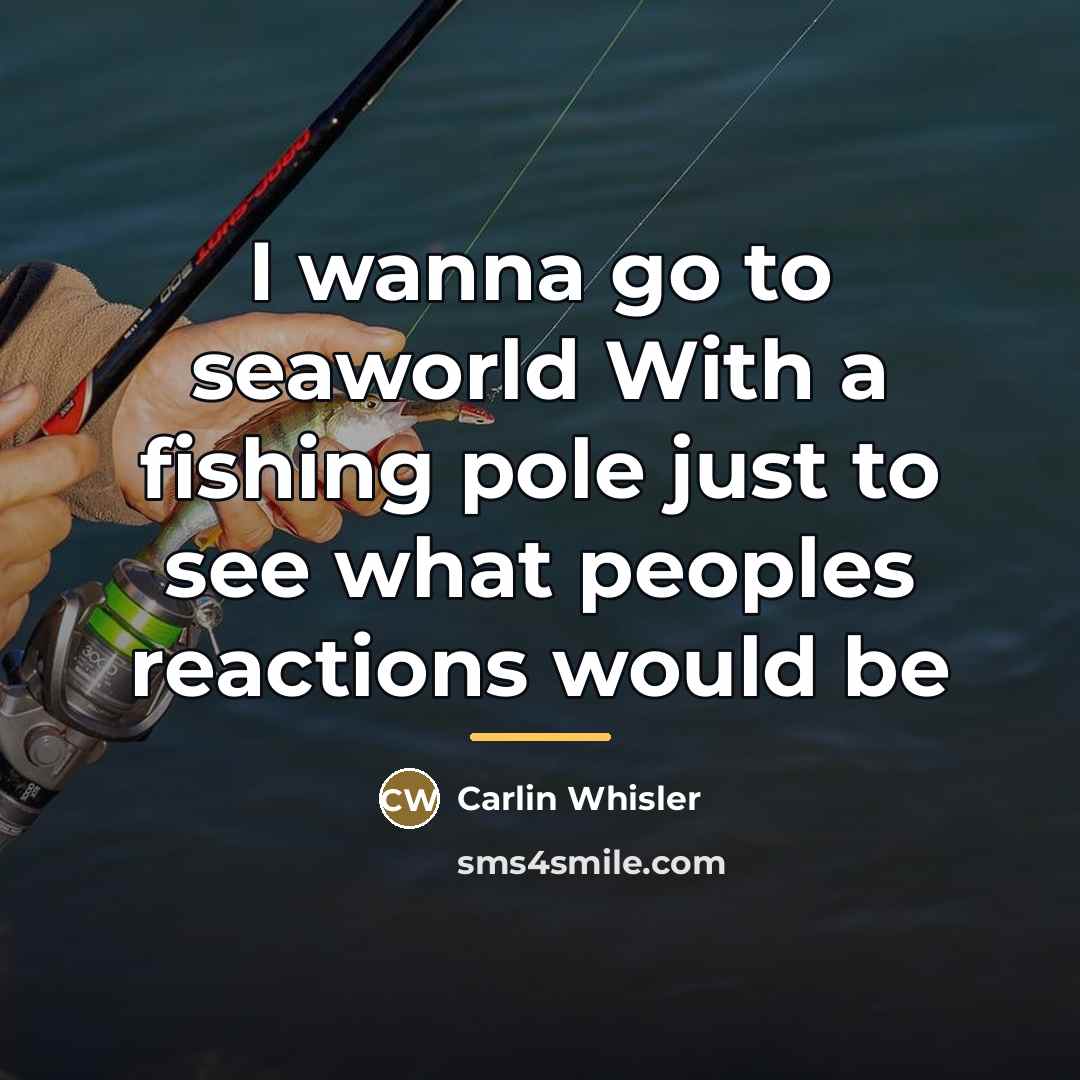 “I wanna go to seaworld With a fishing pole just…” quote by Carlin Whisler