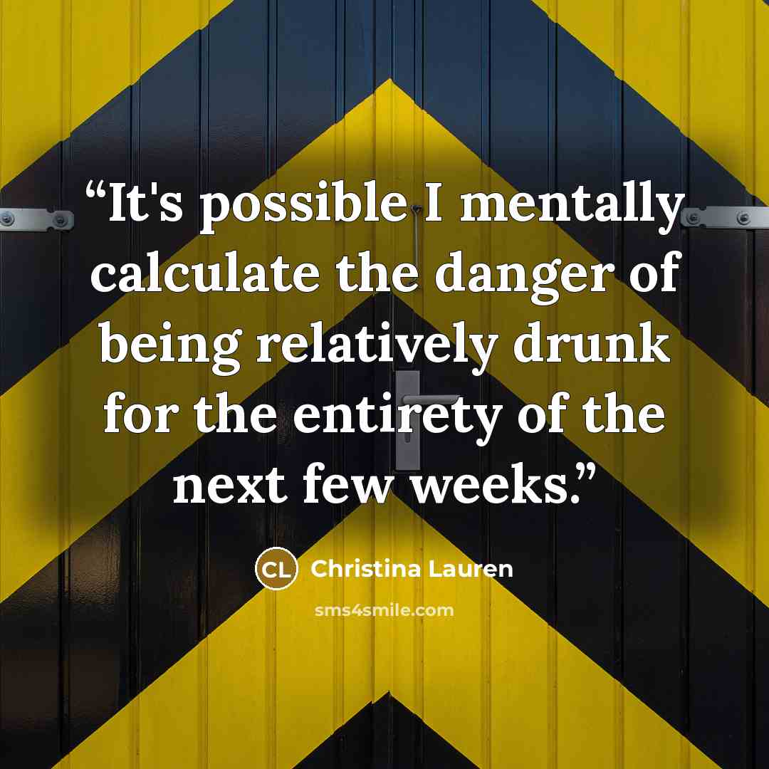 “It's possible I mentally calculate the danger of being relatively drunk for the entirety of the next few weeks.” quote by Christina Lauren