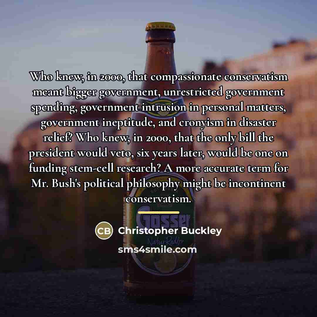 “Who knew, in 2000, that compassionate conservatism meant bigger government,…” quote by Christopher Buckley