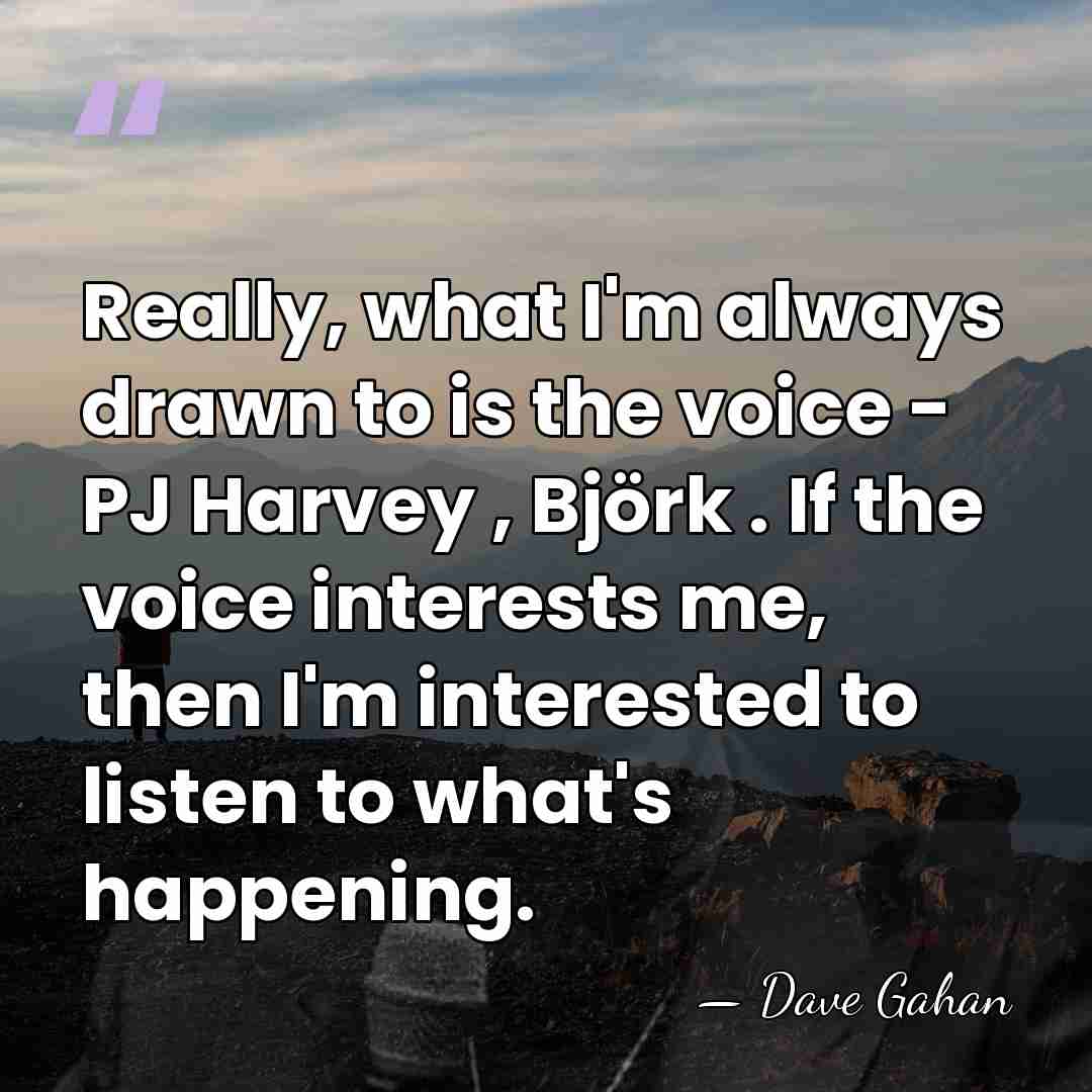 Really, what I'm always drawn to is the voice - PJ Harvey&hellip; - Dave Gahan