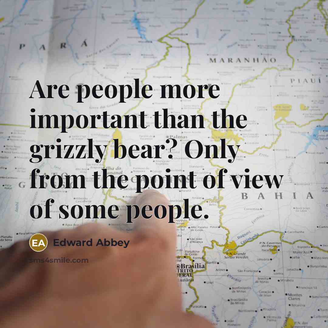 “Are people more important than the grizzly bear? Only from the point of view of some people.” quote by Edward Abbey