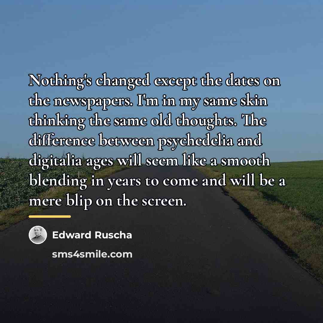 “Nothing's changed except the dates on the newspapers. I'm in…” quote by Edward Ruscha