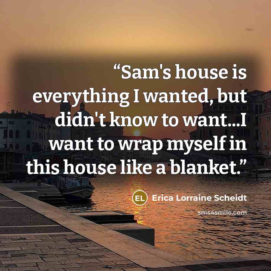 “Sam's house is everything I wanted, but didn't know to want...I want to wrap myself in this house like a blanket.” quote by Erica Lorraine Scheidt