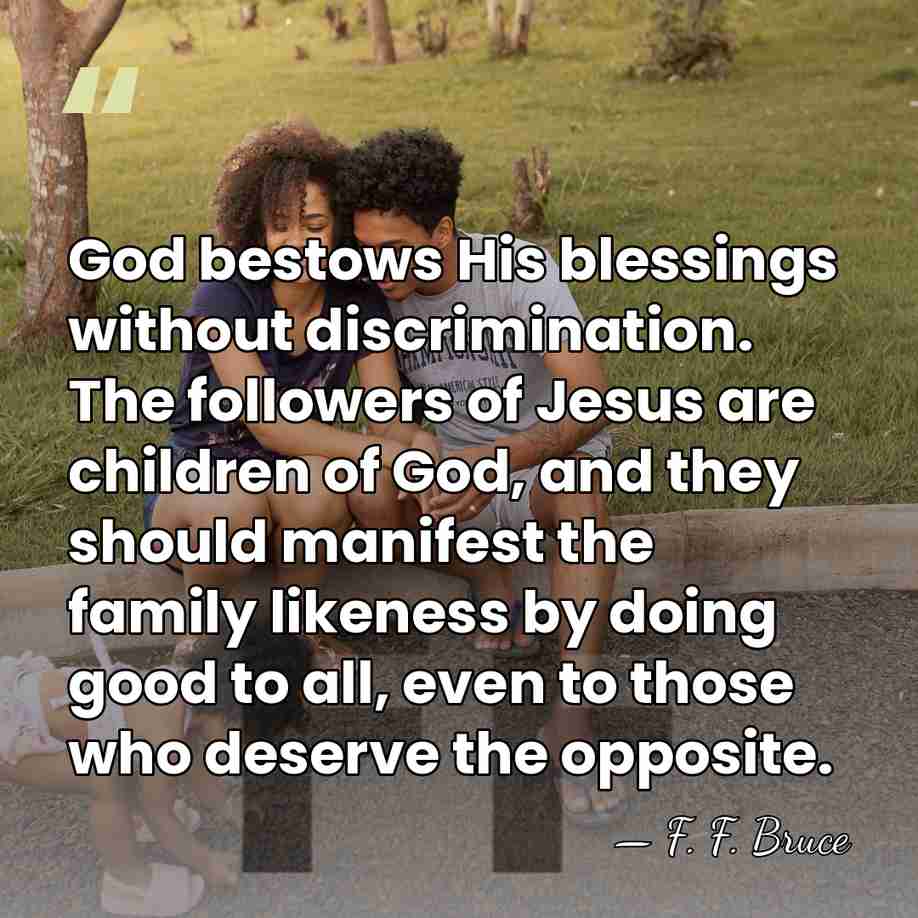 God bestows His blessings without discrimination. The followers of Jesus are children&hellip; - F. F. Bruce