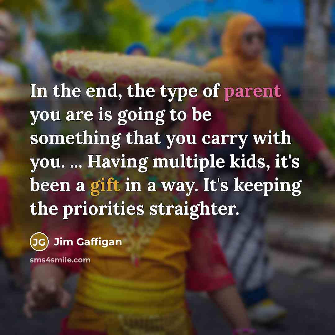 “In the end, the type of parent you are is going to be something that you carry with you. ... Having multiple kids, it's been a gift in a way. It's keeping the priorities straighter.” quote by Jim Gaffigan