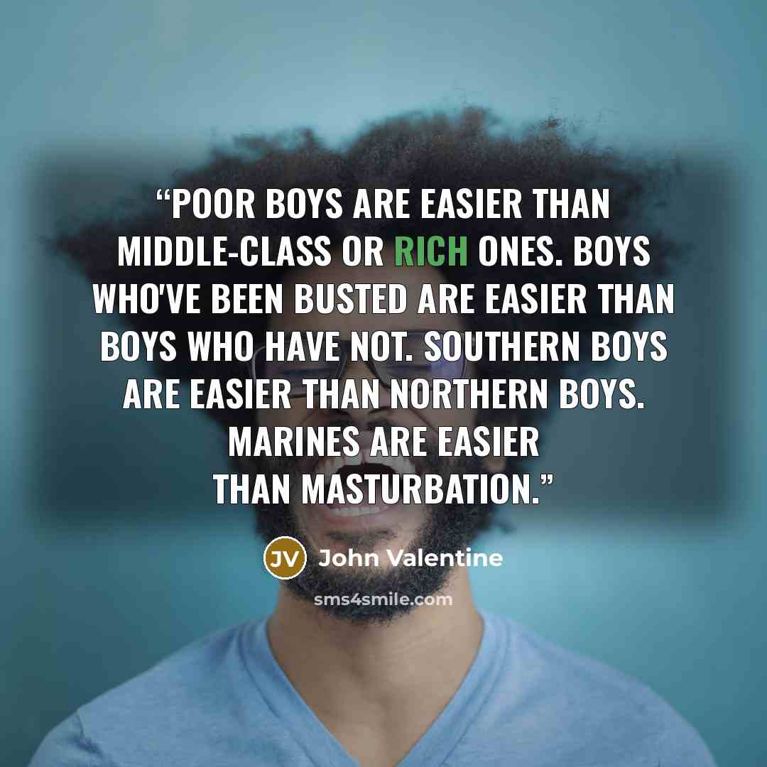 “Poor boys are easier than middle-class or rich ones. Boys who've been busted are easier than boys who have not. Southern boys are easier than Northern boys. Marines are easier than Masturbation.” quote by John Valentine