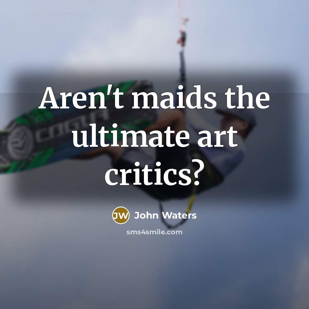 “Aren't maids the ultimate art critics?…” quote by John Waters