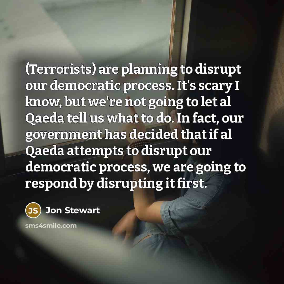 “(Terrorists) are planning to disrupt our democratic process. It's scary…” quote by Jon Stewart