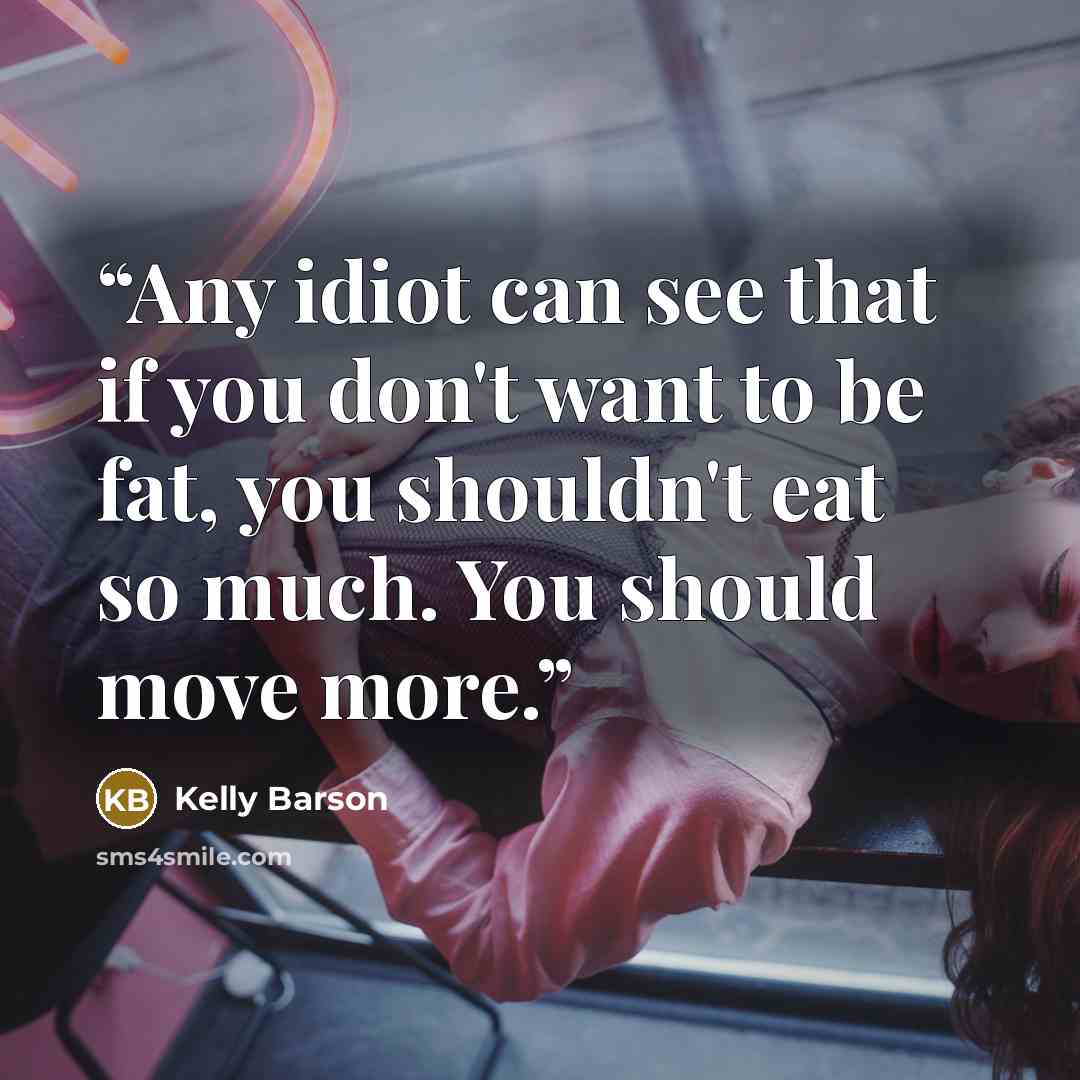 “Any idiot can see that if you don't want to be fat, you shouldn't eat so much. You should move more.” quote by Kelly Barson