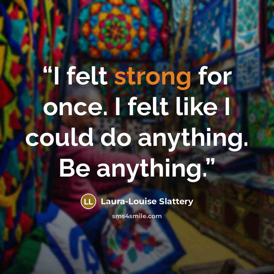 “I felt strong for once. I felt like I could do anything. Be anything.” quote by Laura-Louise Slattery