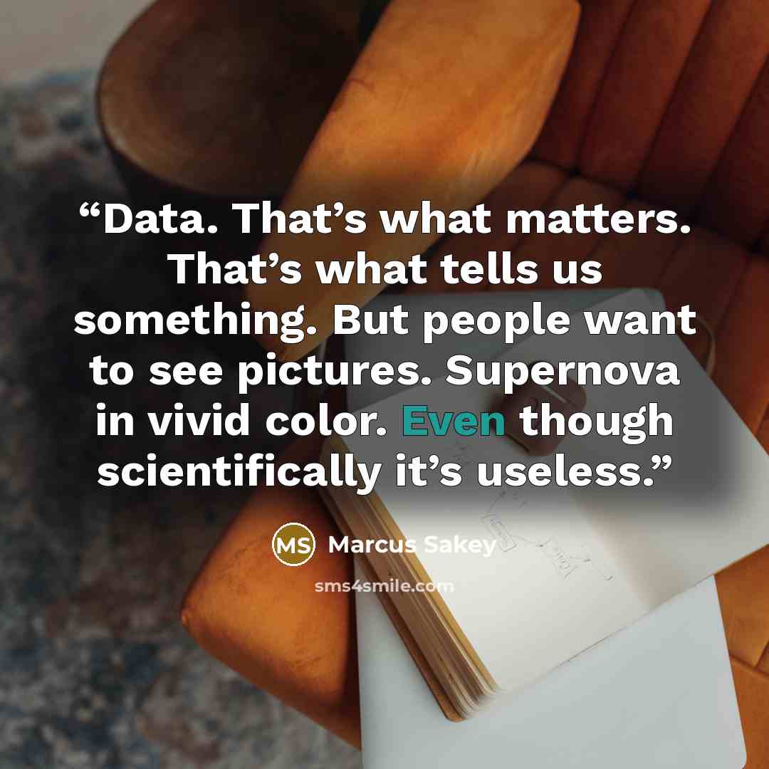 “Data. That’s what matters. That’s what tells us something. But people want to see pictures. Supernova in vivid color. Even though scientifically it’s useless.” quote by Marcus Sakey