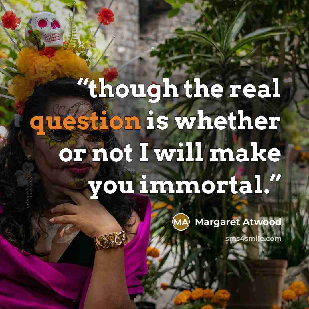 “though the real question is whether or not I will make you immortal.” quote by Margaret Atwood