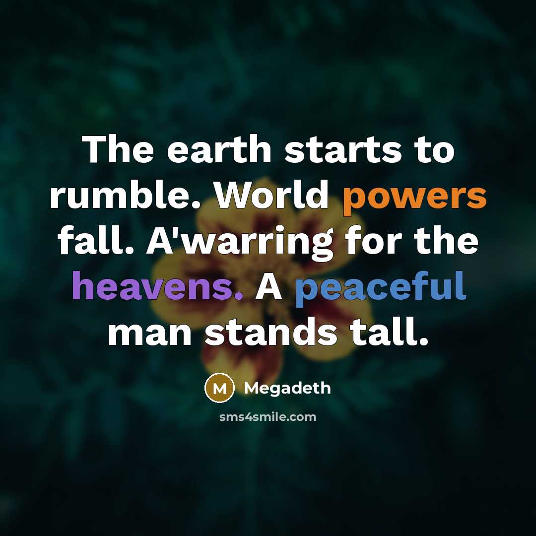 “The earth starts to rumble. World powers fall. A'warring for the heavens. A peaceful man stands tall.” quote by Megadeth
