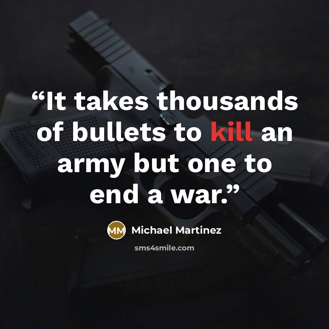 “It takes thousands of bullets to kill an army but one to end a war.” quote by Michael Martinez
