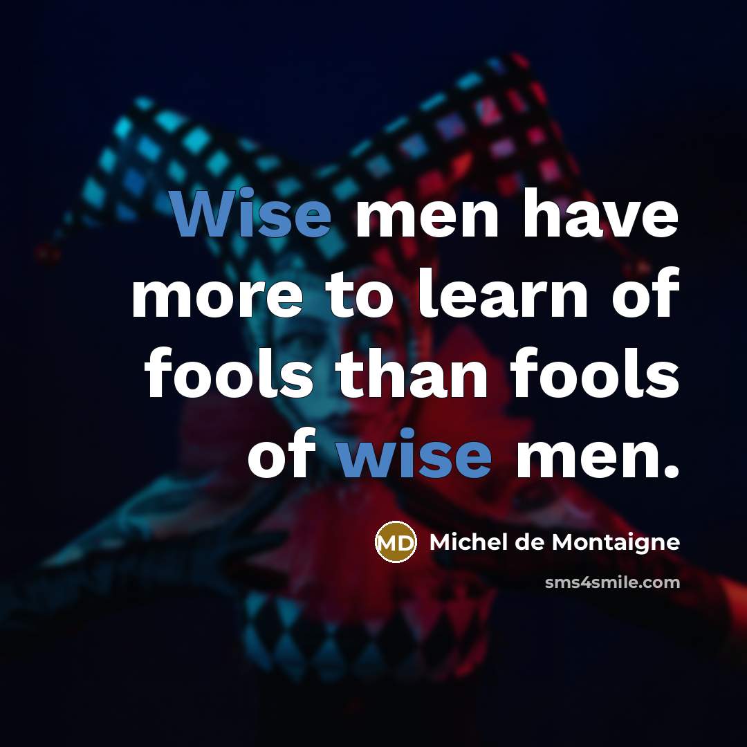 “Wise men have more to learn of fools than fools…” quote by Michel de Montaigne