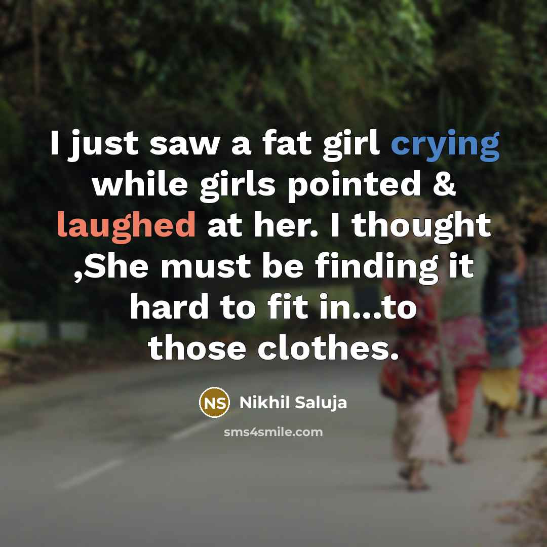 “I just saw a fat girl crying while girls pointed & laughed at her. I thought ,She must be finding it hard to fit in...to those clothes.” quote by Nikhil Saluja