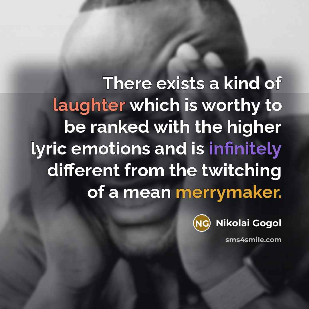 “There exists a kind of laughter which is worthy to be ranked with the higher lyric emotions and is infinitely different from the twitching of a mean merrymaker.” quote by Nikolai Gogol