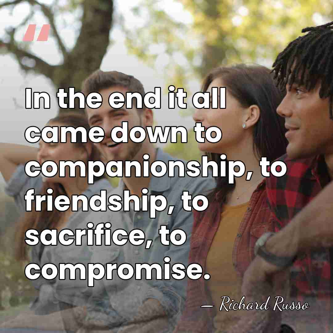 In the end it all came down to companionship, to friendship, to&hellip; - Richard Russo