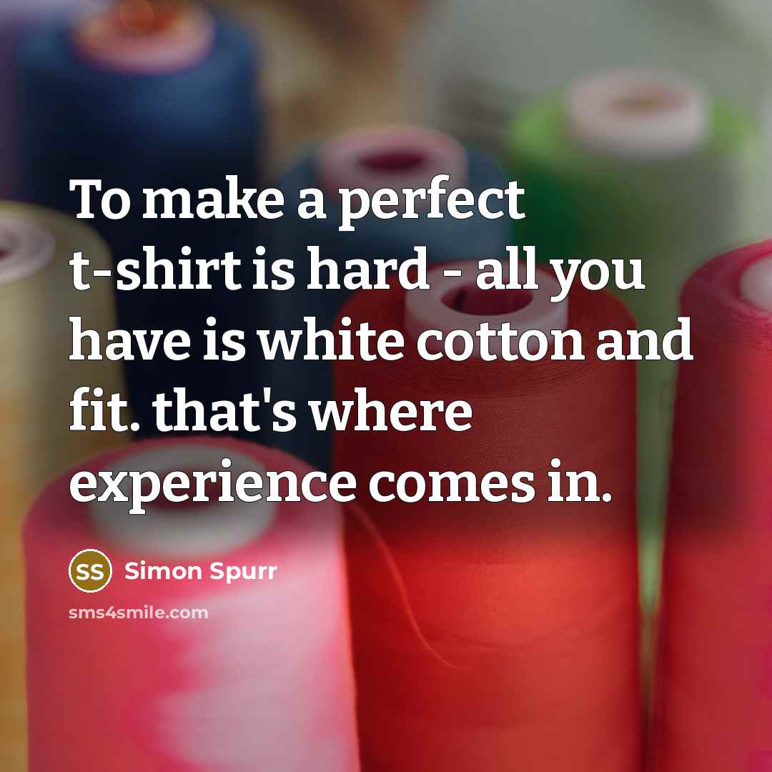 “To make a perfect t-shirt is hard - all you have is white cotton and fit. that's where experience comes in.” quote by Simon Spurr