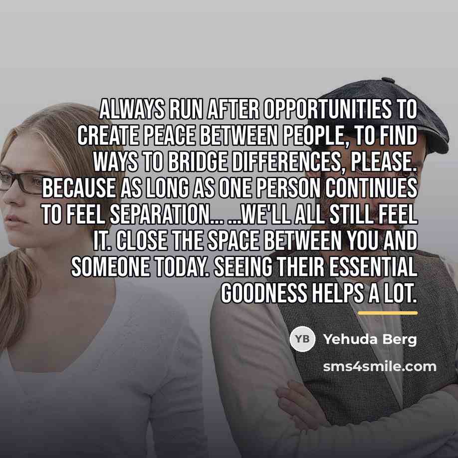 “Always run after opportunities to create peace between people, to…” quote by Yehuda Berg