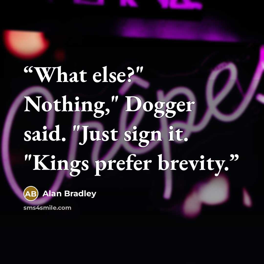 “What else?" Nothing," Dogger said. "Just sign it. "Kings prefer brevity.” quote by Alan Bradley