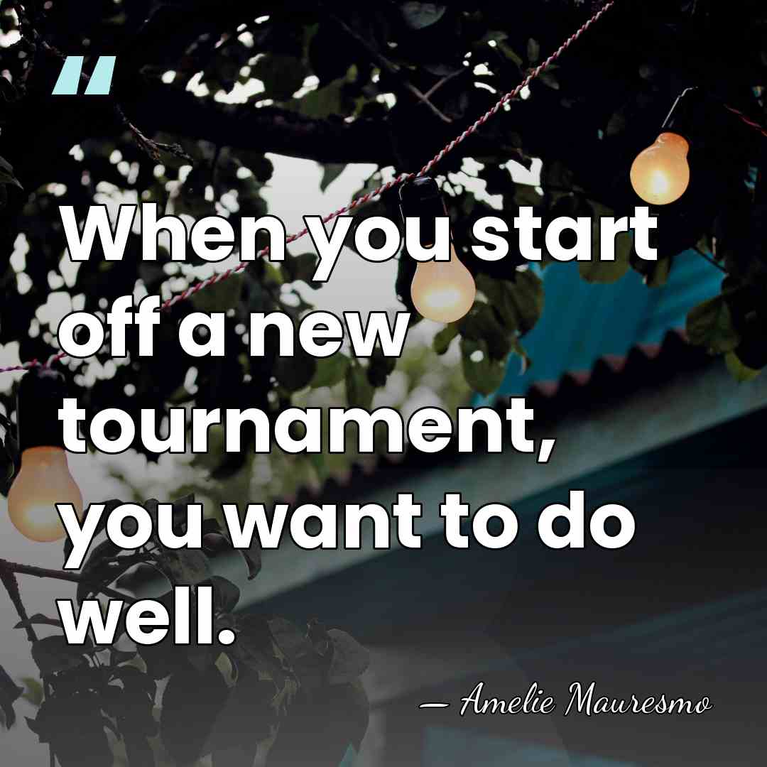 When you start off a new tournament, you want to do well. - Amelie Mauresmo