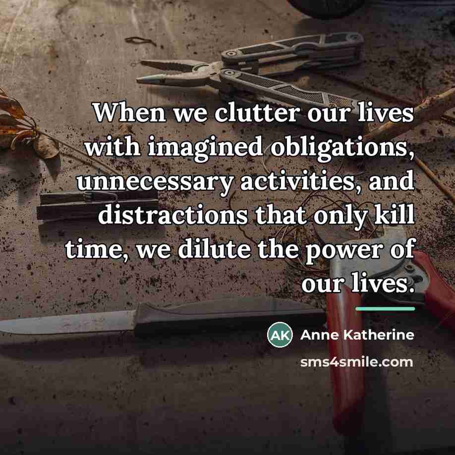 “When we clutter our lives with imagined obligations, unnecessary activities,…” quote by Anne Katherine