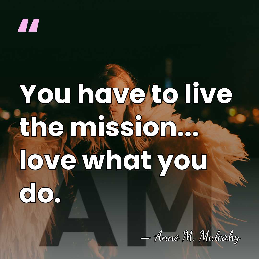 You have to live the mission... love what you do. - Anne M. Mulcahy