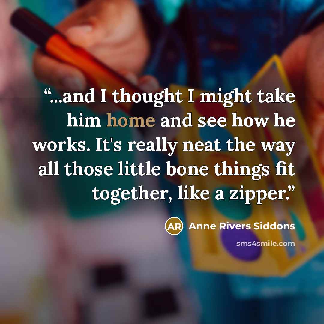 “...and I thought I might take him home and see how he works. It's really neat the way all those little bone things fit together, like a zipper.” quote by Anne Rivers Siddons