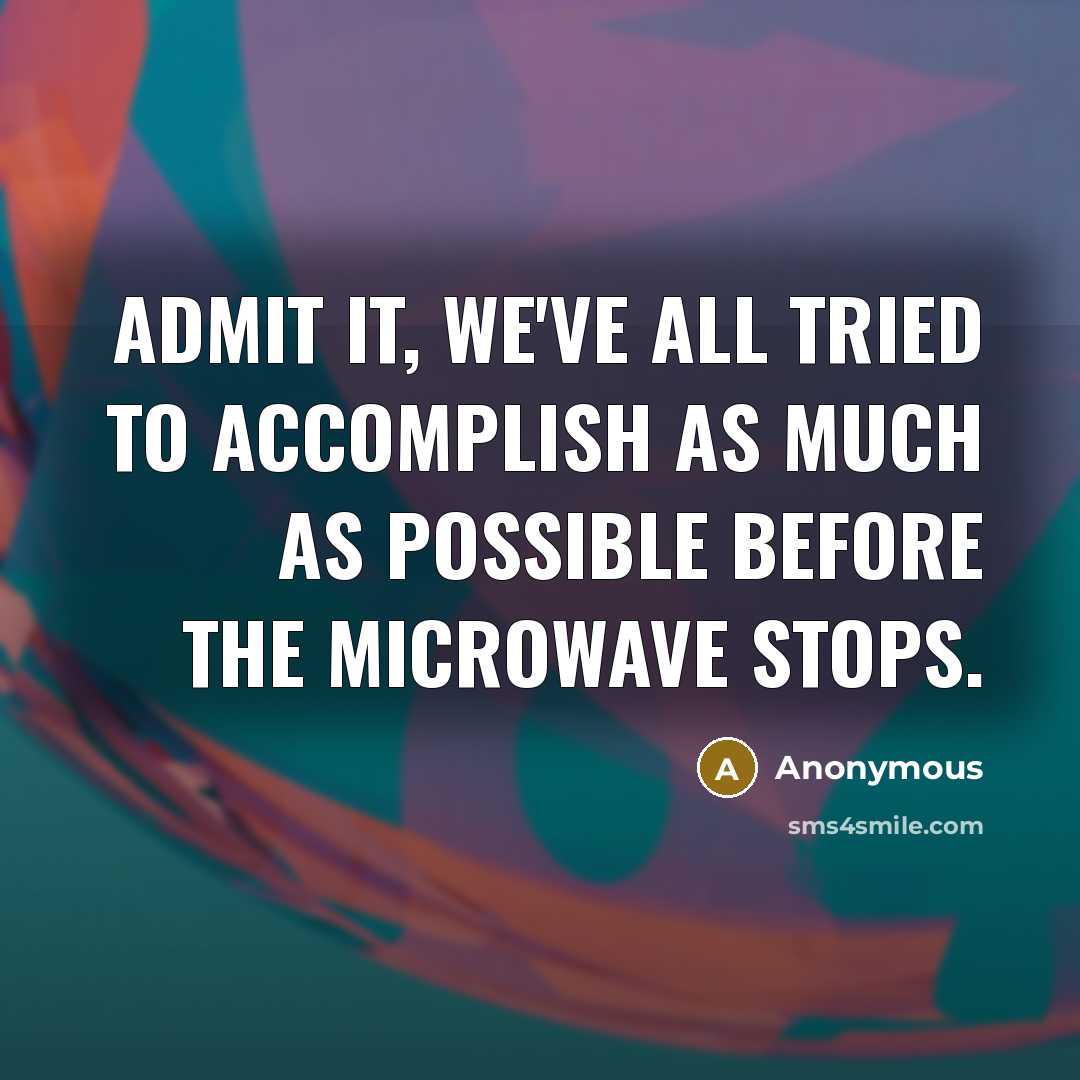 “Admit it, we've all tried to accomplish as much as possible before the microwave stops.” quote by Anonymous