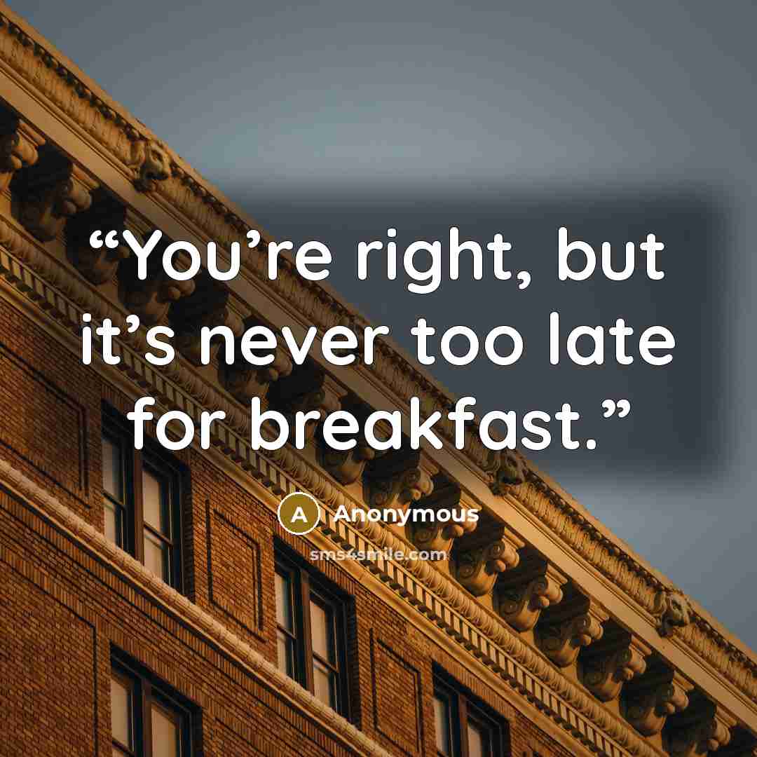 “You’re right, but it’s never too late for breakfast.” quote by Anonymous