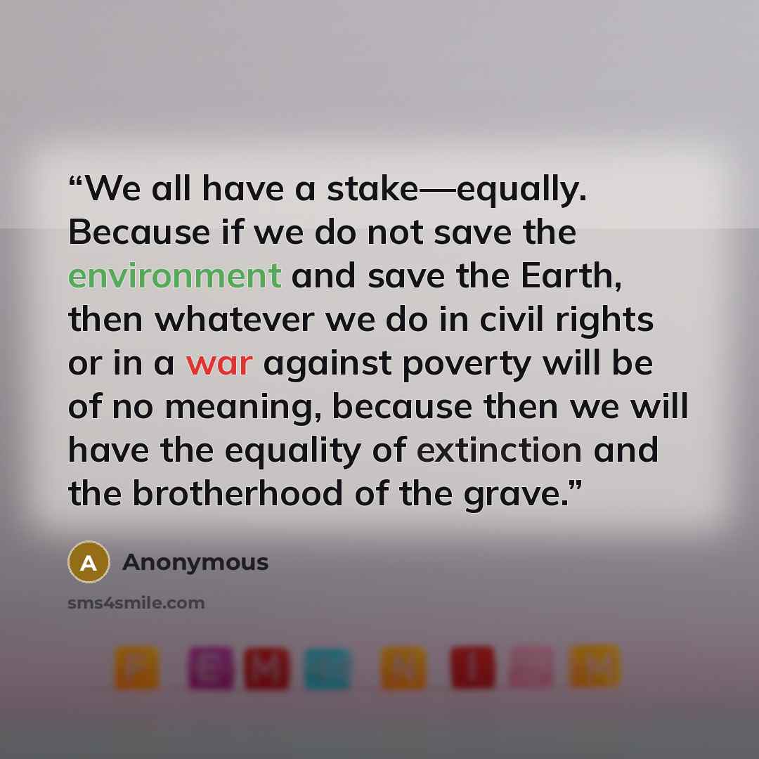 “We all have a stake—equally. Because if we do not save the environment and save the Earth, then whatever we do in civil rights or in a war against poverty will be of no meaning, because then we will have the equality of extinction and the brotherhood of the grave.” quote by Anonymous