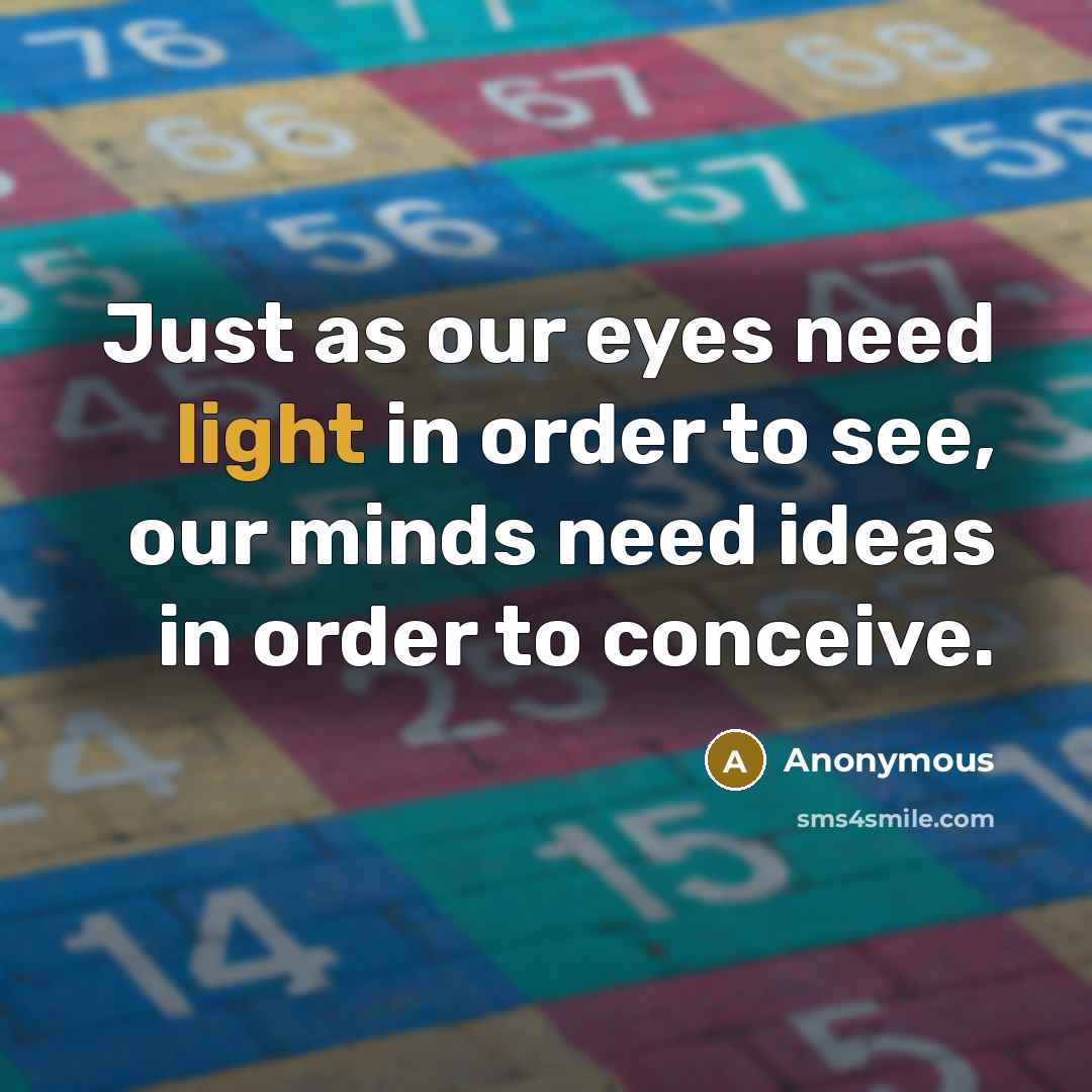 “Just as our eyes need light in order to see, our minds need ideas in order to conceive.” quote by Anonymous