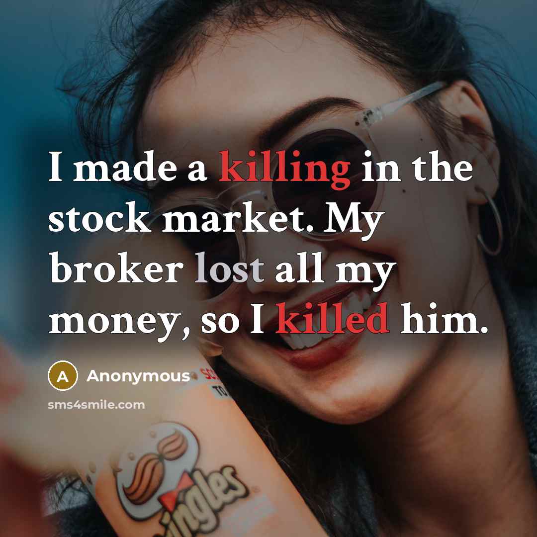 “I made a killing in the stock market. My broker lost all my money, so I killed him.” quote by Anonymous