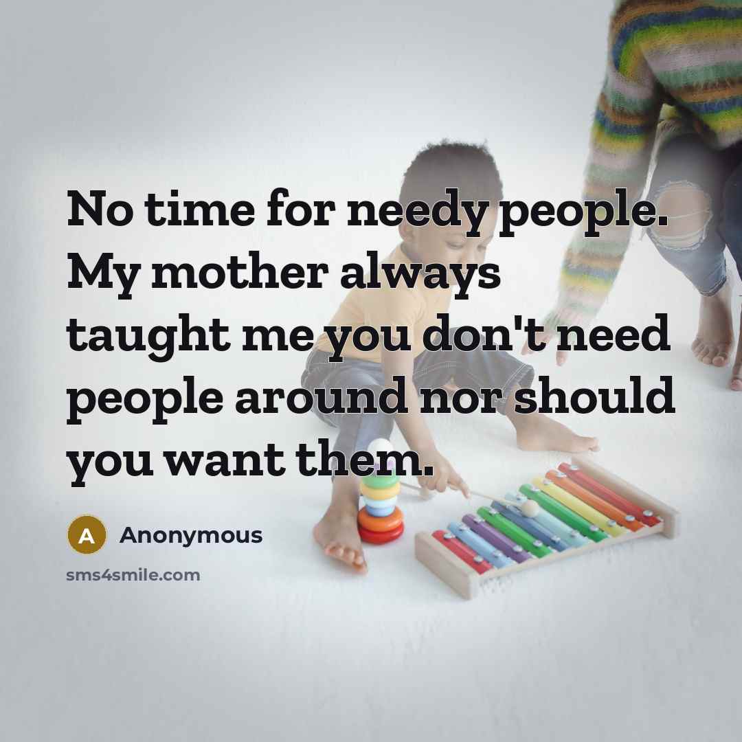 “No time for needy people. My mother always taught me you don't need people around nor should you want them.” quote by Anonymous