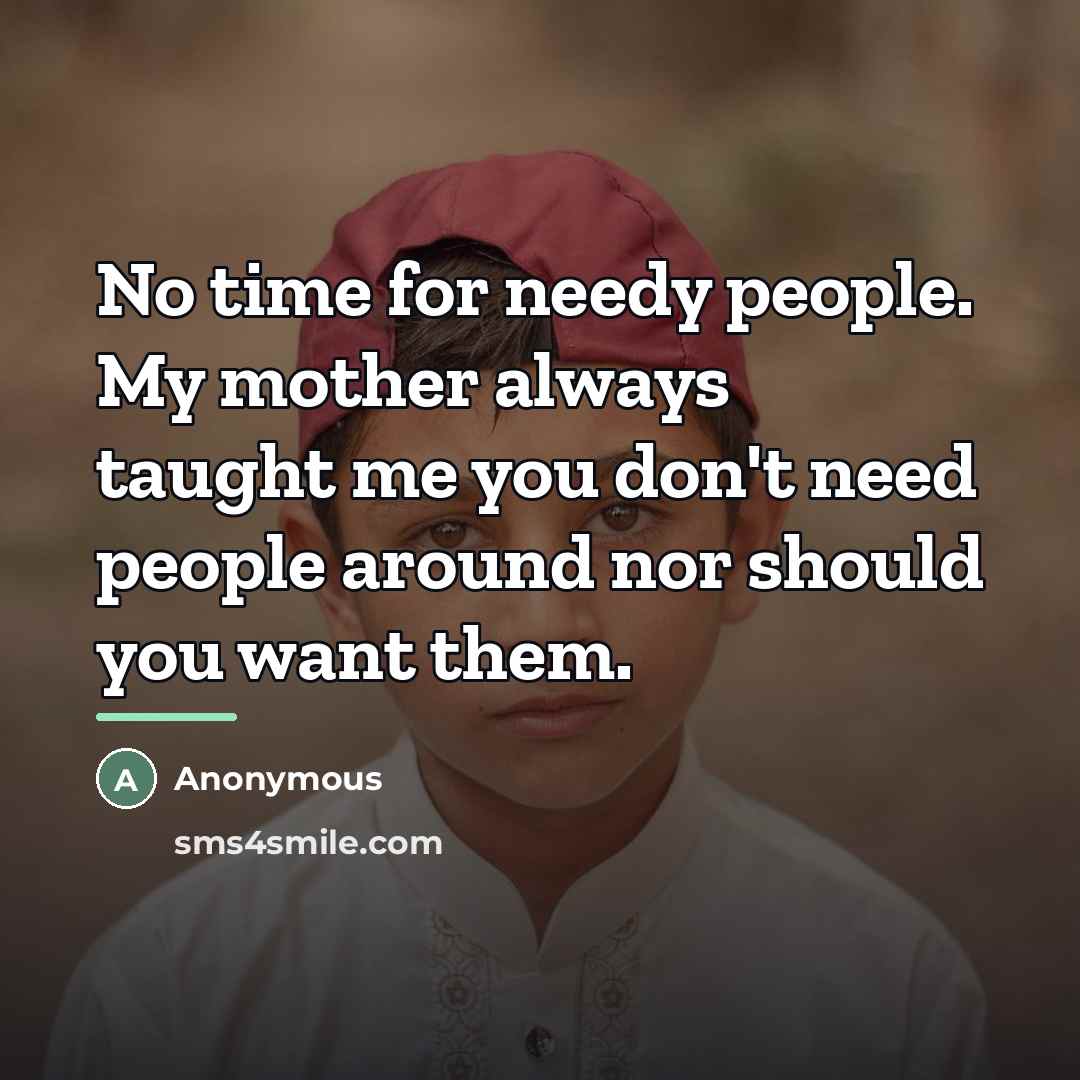 “No time for needy people. My mother always taught me…” quote by Anonymous