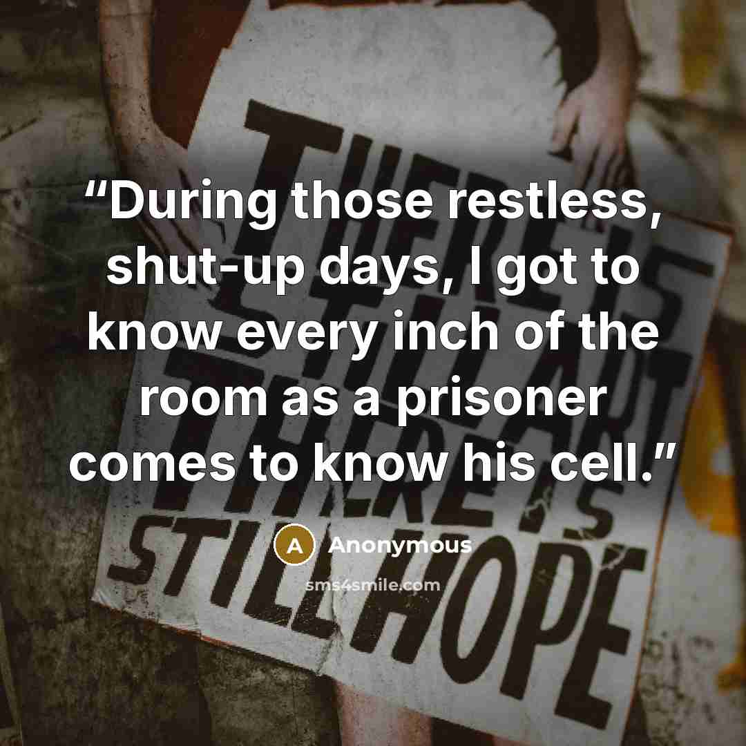 “During those restless, shut-up days, I got to know every inch of the room as a prisoner comes to know his cell.” quote by Anonymous