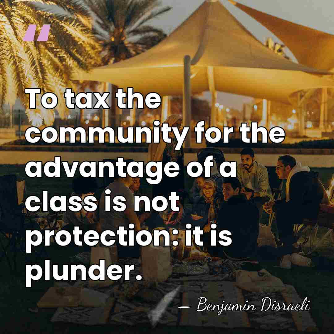 To tax the community for the advantage of a class is not&hellip; - Benjamin Disraeli