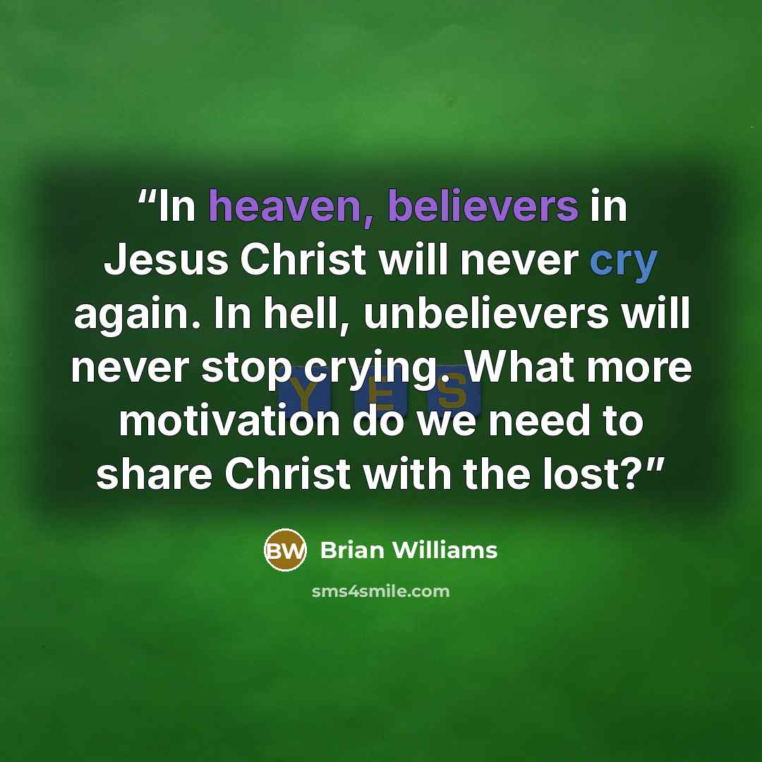 “In heaven, believers in Jesus Christ will never cry again. In hell, unbelievers will never stop crying. What more motivation do we need to share Christ with the lost?” quote by Brian Williams