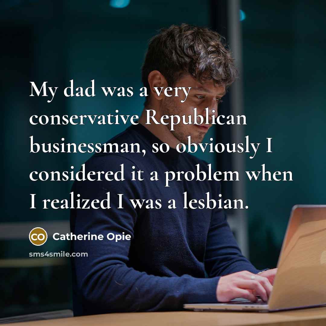 “My dad was a very conservative Republican businessman, so obviously…” quote by Catherine Opie