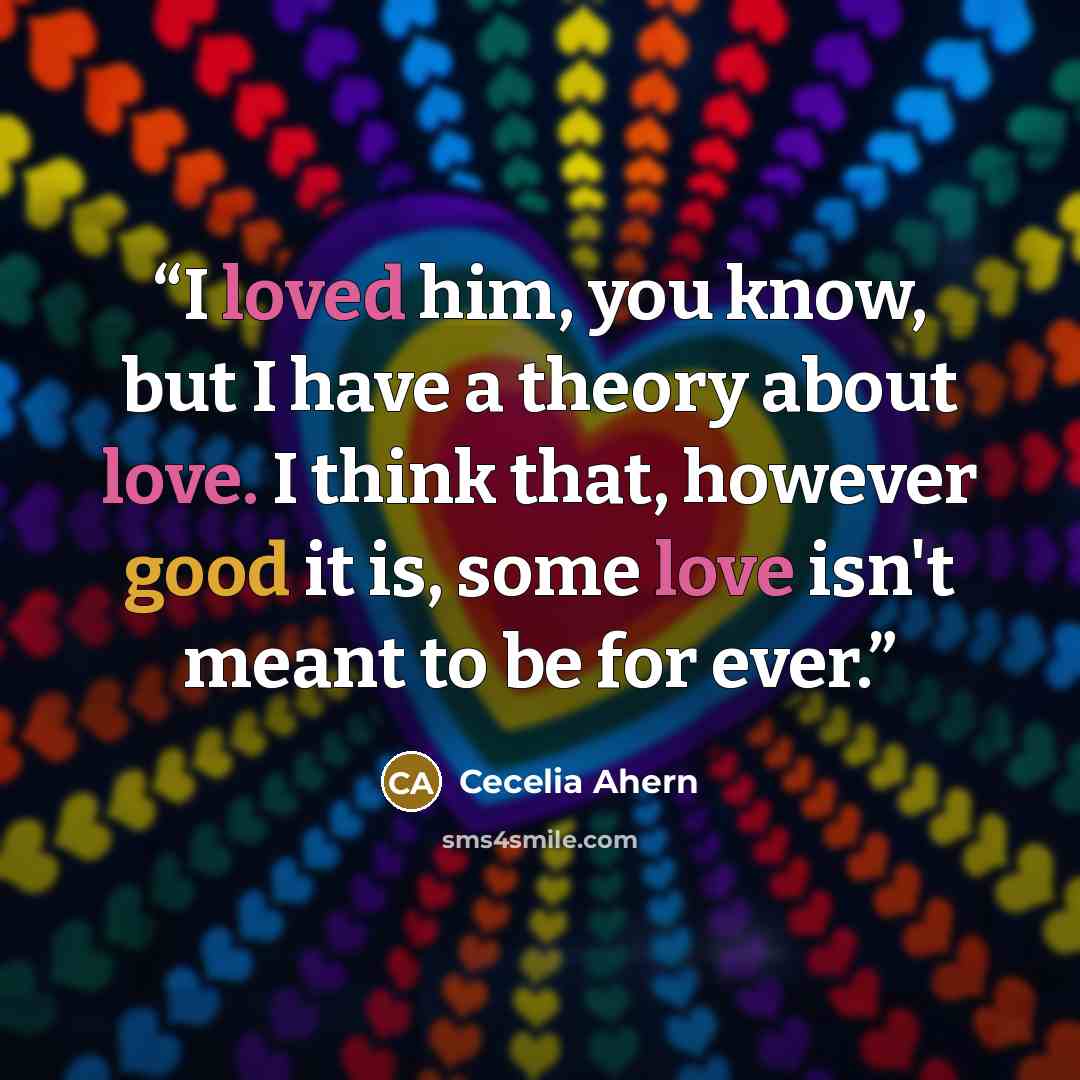 “I loved him, you know, but I have a theory about love. I think that, however good it is, some love isn't meant to be for ever.” quote by Cecelia Ahern