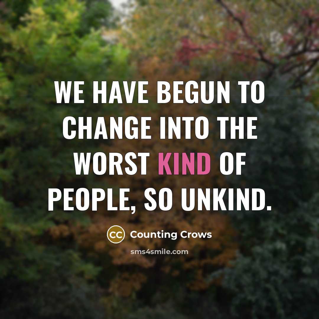 “We have begun to change into the worst kind of people, so unkind.” quote by Counting Crows