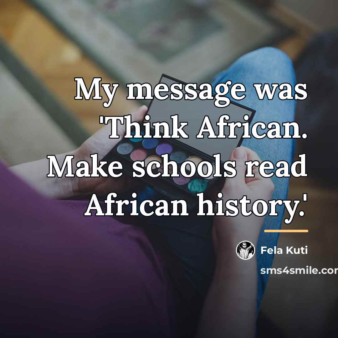 “My message was 'Think African. Make schools read African history.'…” quote by Fela Kuti